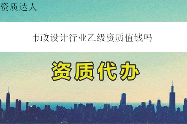 市政設(shè)計行業(yè)乙級資質(zhì)值錢嗎(市政設(shè)計行業(yè)乙級轉(zhuǎn)讓費(fèi)多少錢)